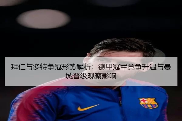 拜仁与多特争冠形势解析：德甲冠军竞争升温与曼城晋级观察影响