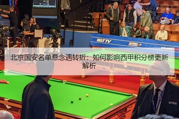 北京国安名单悬念遇转折：如何影响西甲积分榜更新解析
