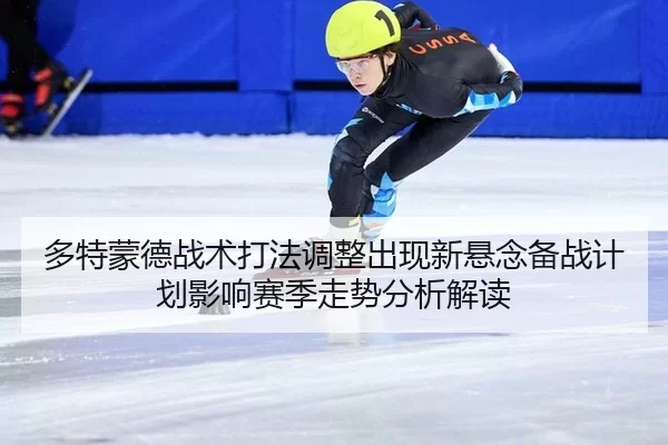 多特蒙德战术打法调整出现新悬念备战计划影响赛季走势分析解读