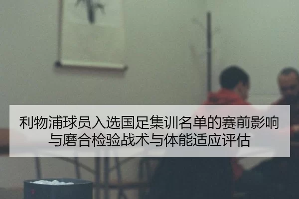 利物浦球员入选国足集训名单的赛前影响与磨合检验战术与体能适应评估