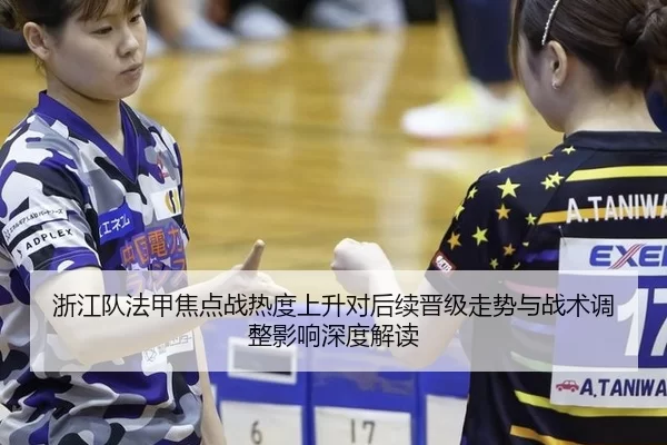 浙江队法甲焦点战热度上升对后续晋级走势与战术调整影响深度解读