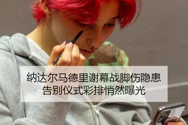 纳达尔马德里谢幕战脚伤隐患 告别仪式彩排悄然曝光